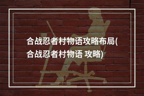 合战忍者村物语攻略布局(合战忍者村物语 攻略)