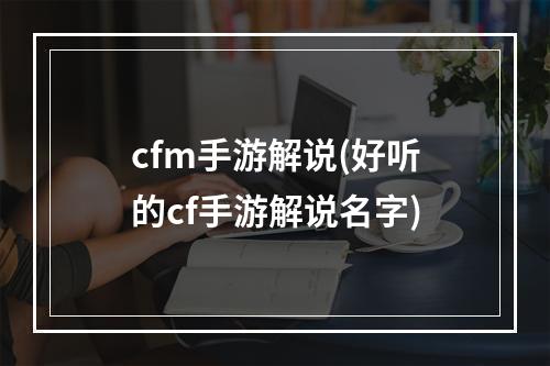 cfm手游解说(好听的cf手游解说名字)