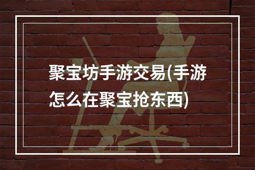 聚宝坊手游交易(手游怎么在聚宝抢东西)