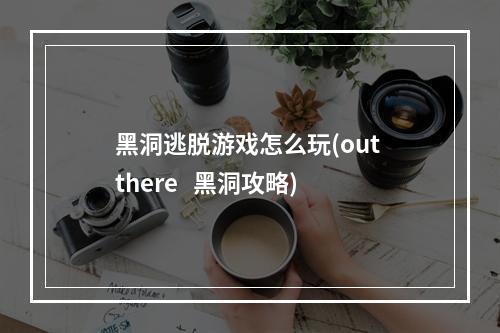 黑洞逃脱游戏怎么玩(out there   黑洞攻略)