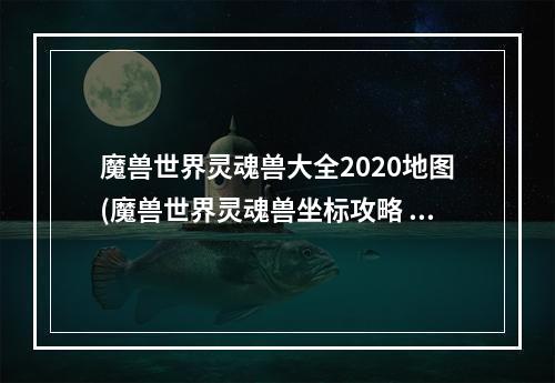 魔兽世界灵魂兽大全2020地图(魔兽世界灵魂兽坐标攻略 魔兽世界所有的灵魂兽坐标及)