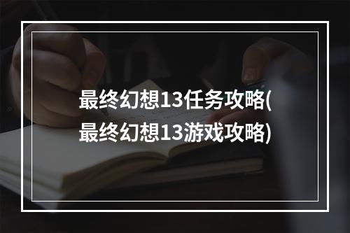 最终幻想13任务攻略(最终幻想13游戏攻略)