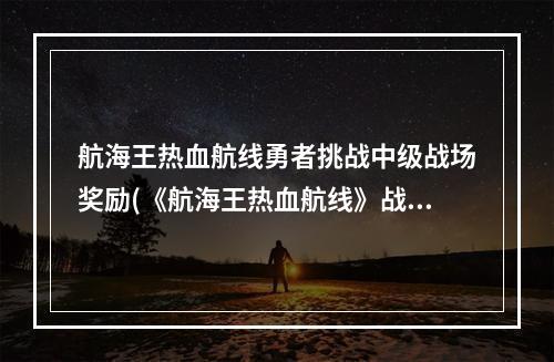 航海王热血航线勇者挑战中级战场奖励(《航海王热血航线》战场奖励一览 战场奖励是什么)