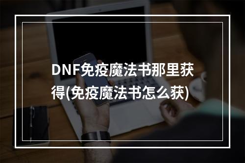 DNF免疫魔法书那里获得(免疫魔法书怎么获)