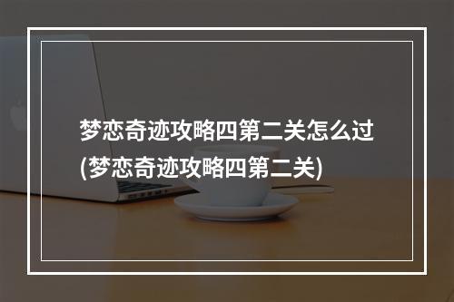 梦恋奇迹攻略四第二关怎么过(梦恋奇迹攻略四第二关)