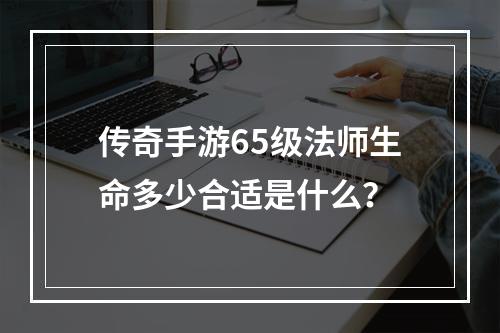 传奇手游65级法师生命多少合适是什么？