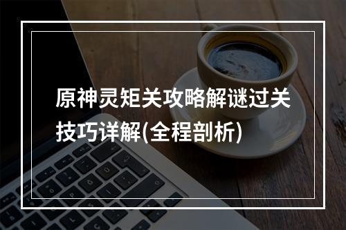 原神灵矩关攻略解谜过关技巧详解(全程剖析)