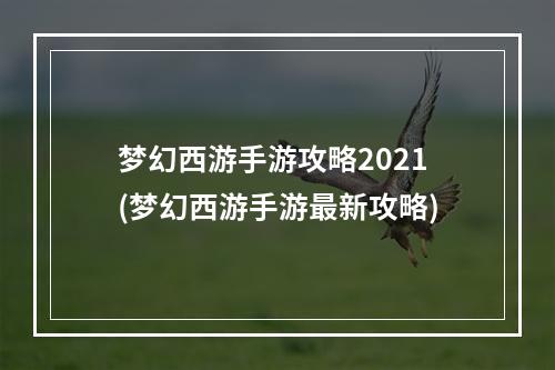 梦幻西游手游攻略2021(梦幻西游手游最新攻略)