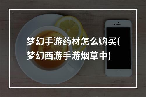 梦幻手游药材怎么购买(梦幻西游手游烟草中)