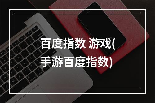 百度指数 游戏(手游百度指数)