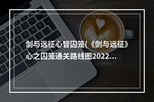 剑与远征心智囚笼(《剑与远征》心之囚笼通关路线图2022 )