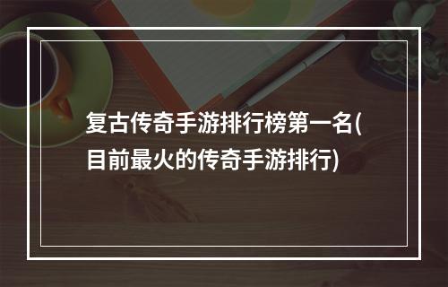 复古传奇手游排行榜第一名(目前最火的传奇手游排行)