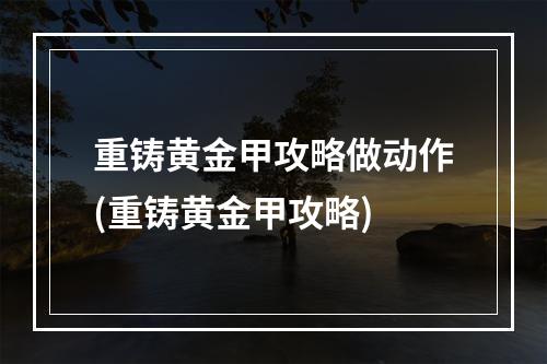 重铸黄金甲攻略做动作(重铸黄金甲攻略)