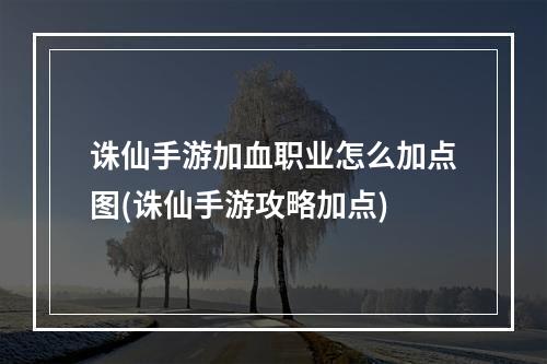 诛仙手游加血职业怎么加点图(诛仙手游攻略加点)