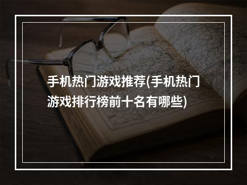 手机热门游戏推荐(手机热门游戏排行榜前十名有哪些)