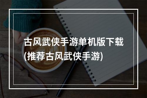 古风武侠手游单机版下载(推荐古风武侠手游)