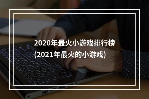 2020年最火小游戏排行榜(2021年最火的小游戏)