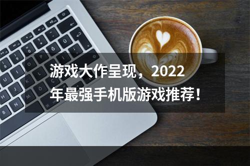 游戏大作呈现，2022年最强手机版游戏推荐！