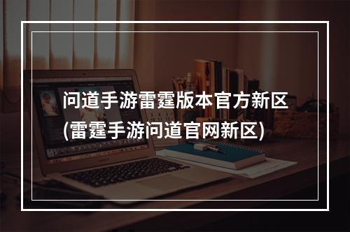 问道手游雷霆版本官方新区(雷霆手游问道官网新区)