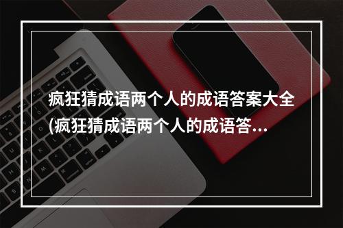 疯狂猜成语两个人的成语答案大全(疯狂猜成语两个人的成语答案)