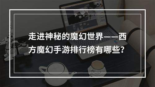 走进神秘的魔幻世界——西方魔幻手游排行榜有哪些？