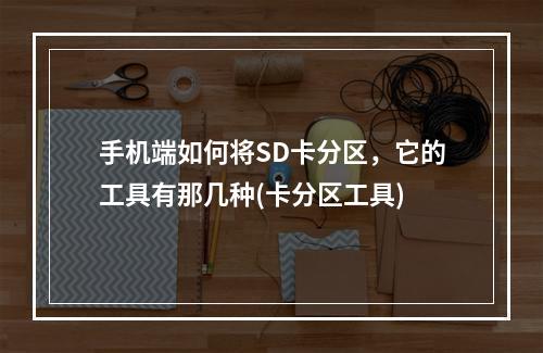 手机端如何将SD卡分区，它的工具有那几种(卡分区工具)