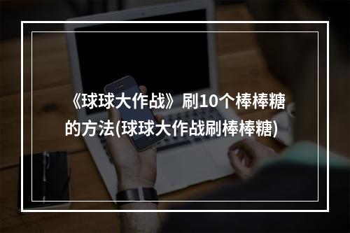 《球球大作战》刷10个棒棒糖的方法(球球大作战刷棒棒糖)