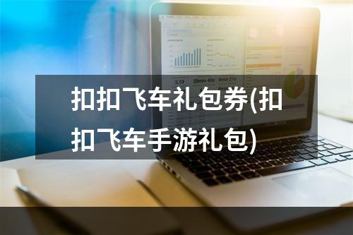 扣扣飞车礼包券(扣扣飞车手游礼包)