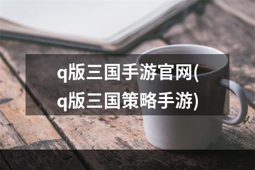 q版三国手游官网(q版三国策略手游)