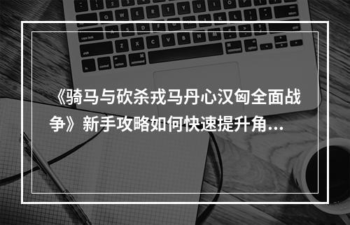 《骑马与砍杀戎马丹心汉匈全面战争》新手攻略如何快速提升角色等级？(最佳武器选择)