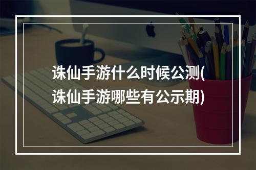 诛仙手游什么时候公测(诛仙手游哪些有公示期)