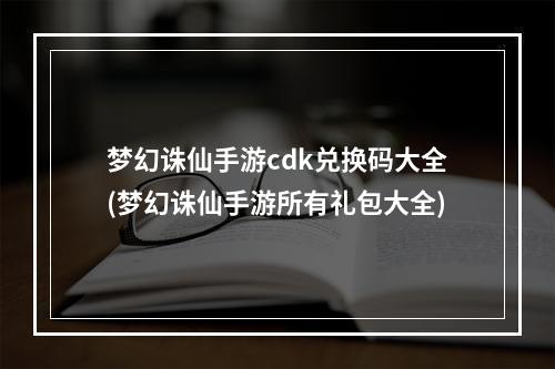 梦幻诛仙手游cdk兑换码大全(梦幻诛仙手游所有礼包大全)