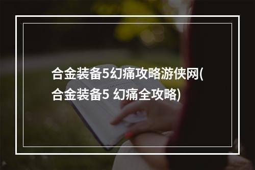 合金装备5幻痛攻略游侠网(合金装备5 幻痛全攻略)