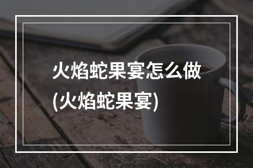 火焰蛇果宴怎么做(火焰蛇果宴)