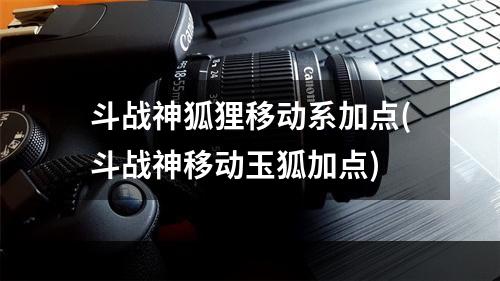 斗战神狐狸移动系加点(斗战神移动玉狐加点)