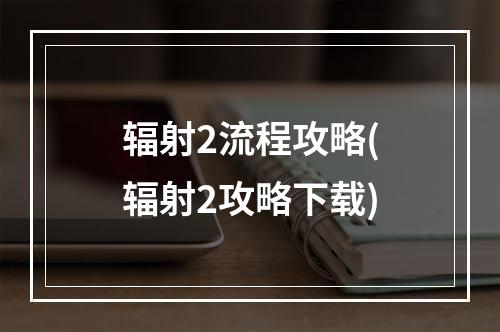 辐射2流程攻略(辐射2攻略下载)