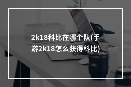 2k18科比在哪个队(手游2k18怎么获得科比)