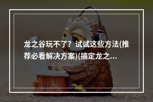 龙之谷玩不了？试试这些方法(推荐必看解决方案)(搞定龙之谷玩不了问题，从容畅玩游戏世界)