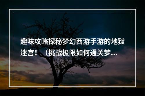 趣味攻略探秘梦幻西游手游的地狱迷宫！（挑战极限如何通关梦幻西游手游的地狱迷宫？）