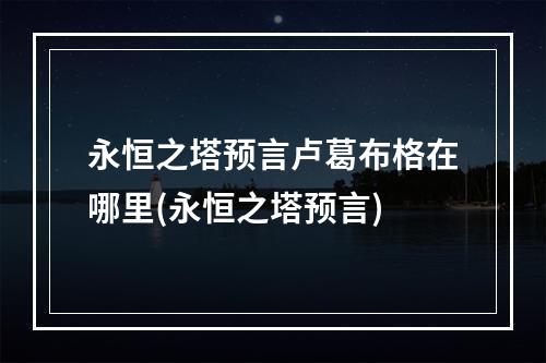 永恒之塔预言卢葛布格在哪里(永恒之塔预言)