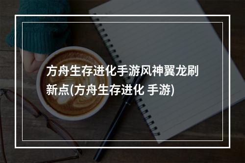 方舟生存进化手游风神翼龙刷新点(方舟生存进化 手游)