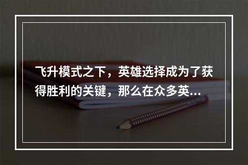 飞升模式之下，英雄选择成为了获得胜利的关键，那么在众多英雄中如何选择呢？本文将为你介绍LOL飞升模式英雄选择攻略，帮你轻松取胜！