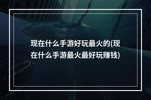 现在什么手游好玩最火的(现在什么手游最火最好玩赚钱)