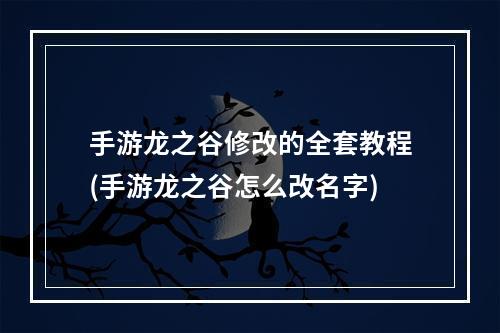 手游龙之谷修改的全套教程(手游龙之谷怎么改名字)