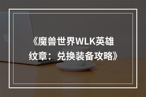 《魔兽世界WLK英雄纹章：兑换装备攻略》