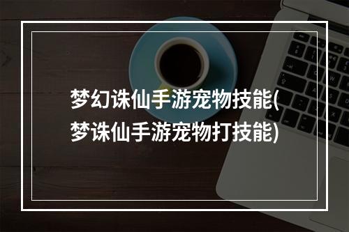 梦幻诛仙手游宠物技能(梦诛仙手游宠物打技能)