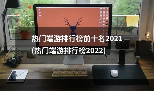 热门端游排行榜前十名2021(热门端游排行榜2022)