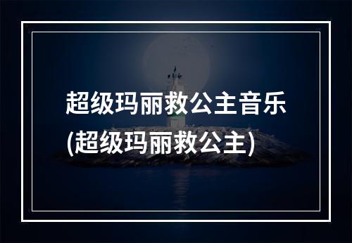 超级玛丽救公主音乐(超级玛丽救公主)