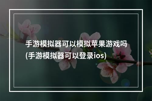 手游模拟器可以模拟苹果游戏吗(手游模拟器可以登录ios)