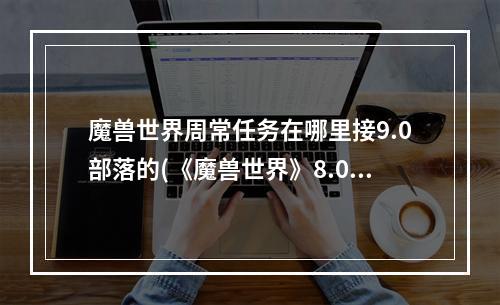 魔兽世界周常任务在哪里接9.0部落的(《魔兽世界》8.0周常任务在哪接 8.0周常任务领取位置)